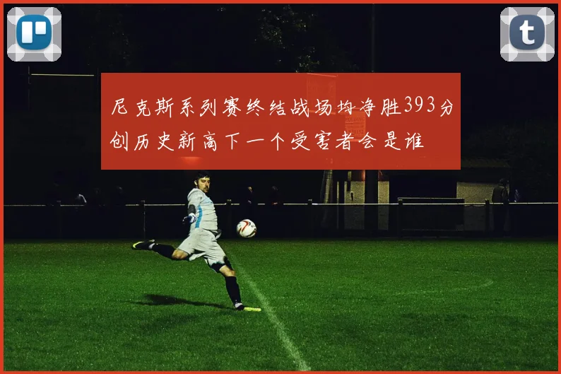 尼克斯系列赛终结战场均净胜393分创历史新高下一个受害者会是谁