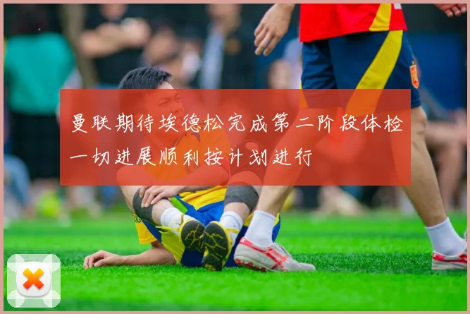 曼联期待埃德松完成第二阶段体检一切进展顺利按计划进行