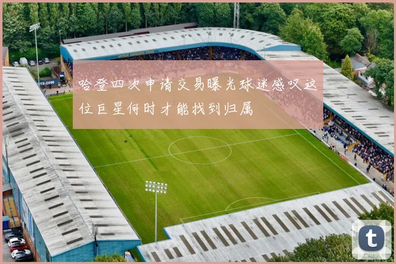 哈登四次申请交易曝光球迷感叹这位巨星何时才能找到归属