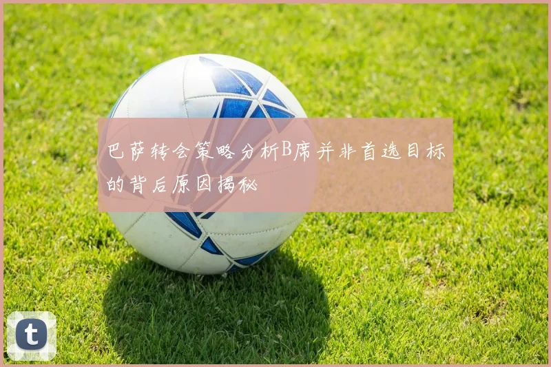 巴萨转会策略分析B席并非首选目标的背后原因揭秘