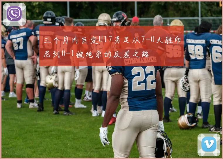 三个月内巨变U17男足从7-0大胜印尼到0-1被绝杀的反差之路