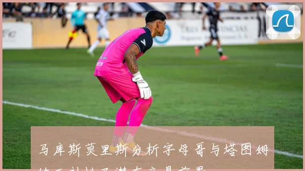 马库斯莫里斯分析字母哥与塔图姆的互补性及潜在交易前景