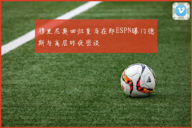 穆里尼奥回归皇马在即ESPN曝门德斯与高层昨夜密谈