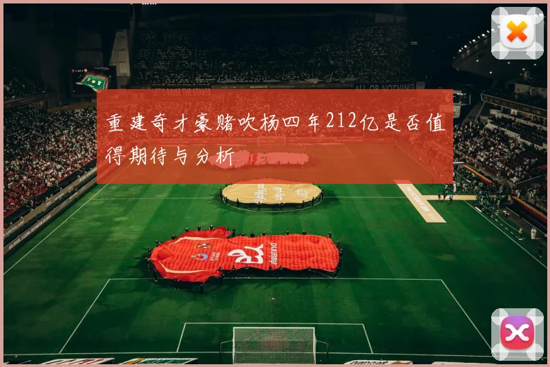 重建奇才豪赌吹杨四年212亿是否值得期待与分析