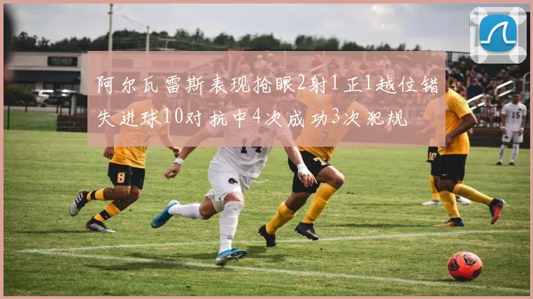 阿尔瓦雷斯表现抢眼2射1正1越位错失进球10对抗中4次成功3次犯规