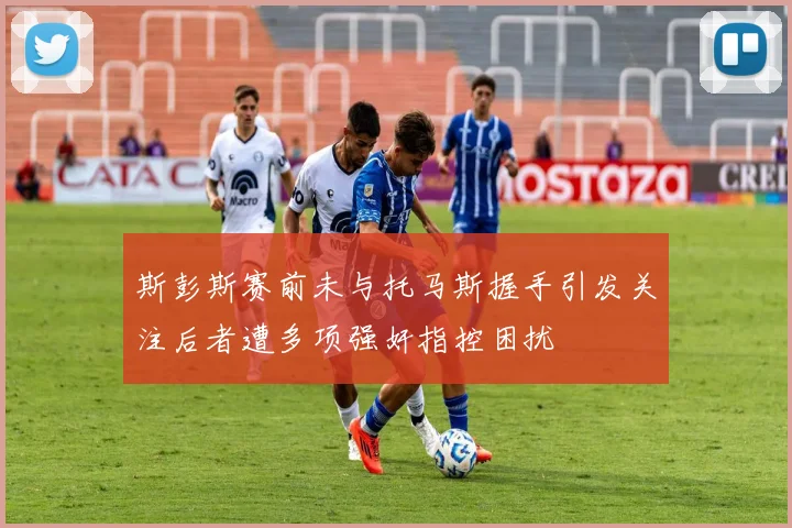 斯彭斯赛前未与托马斯握手引发关注后者遭多项强奸指控困扰