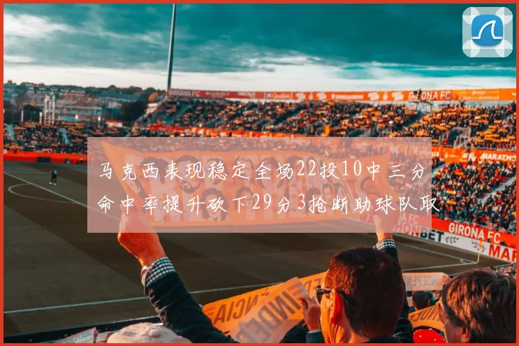 马克西表现稳定全场22投10中三分命中率提升砍下29分3抢断助球队取胜