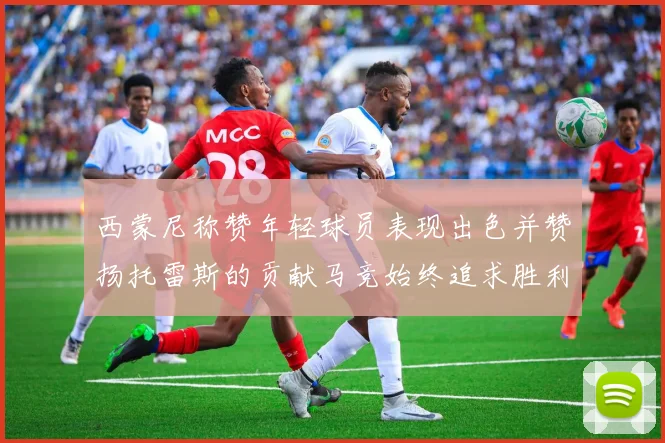 西蒙尼称赞年轻球员表现出色并赞扬托雷斯的贡献马竞始终追求胜利