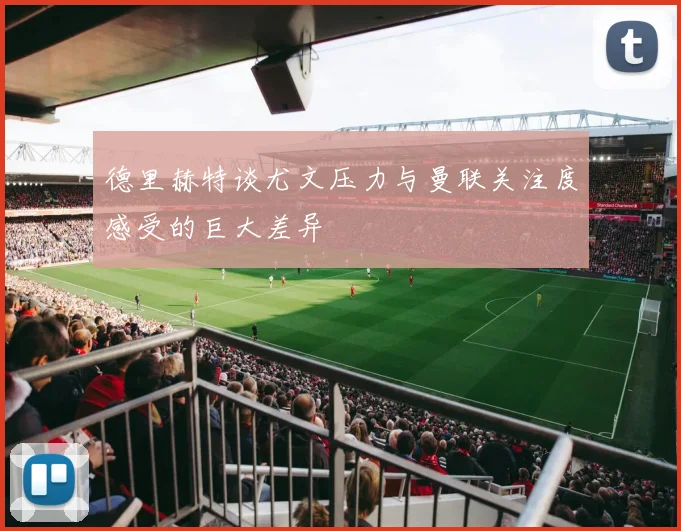 德里赫特谈尤文压力与曼联关注度感受的巨大差异