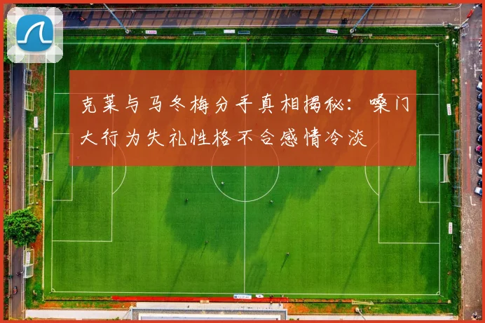 克莱与马冬梅分手真相揭秘：嗓门大行为失礼性格不合感情冷淡