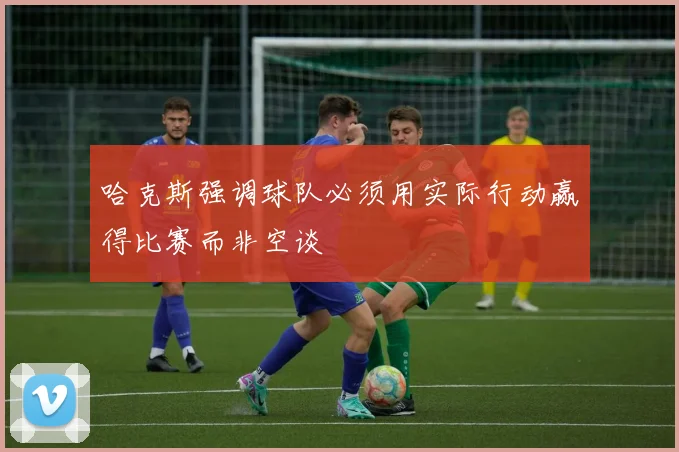 哈克斯强调球队必须用实际行动赢得比赛而非空谈