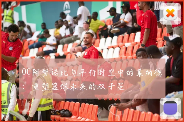 OG阿努诺比与平行时空中的莱纳德：重塑篮球未来的双子星