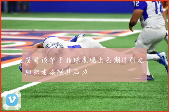芬奇谈华子持球表现出色期待引进组织者减轻其压力