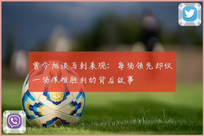 曾令旭谈马刺表现：每场领先却仅一场艰难胜利的背后故事