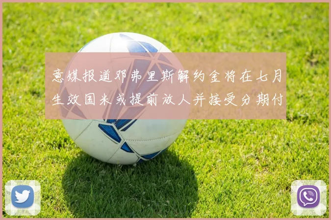 意媒报道邓弗里斯解约金将在七月生效国米或提前放人并接受分期付款