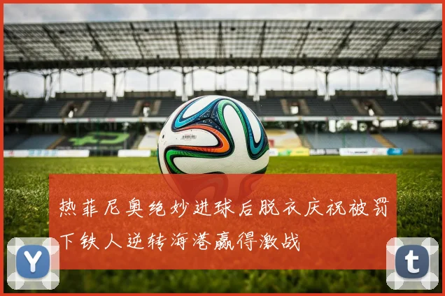 热菲尼奥绝妙进球后脱衣庆祝被罚下铁人逆转海港赢得激战