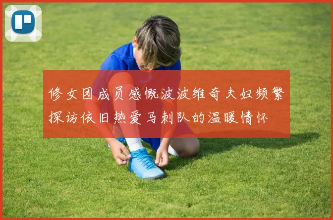 修女团成员感慨波波维奇夫妇频繁探访依旧热爱马刺队的温暖情怀