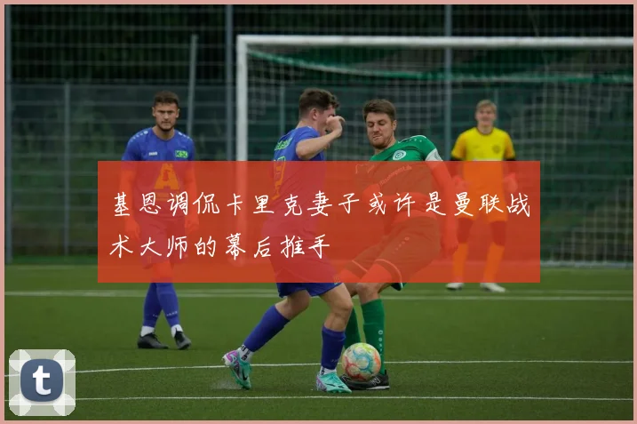 基恩调侃卡里克妻子或许是曼联战术大师的幕后推手