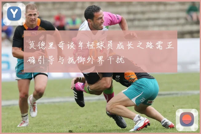 莫德里奇谈年轻球员成长之路需正确引导与抵御外界干扰