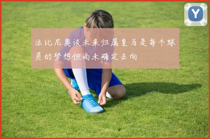 法比尼奥谈未来归属皇马是每个球员的梦想但尚未确定去向