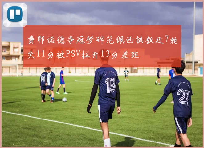 费耶诺德争冠梦碎范佩西执教近7轮失11分被PSV拉开13分差距
