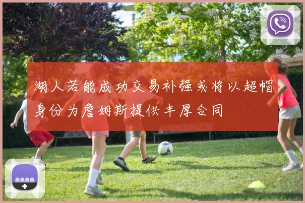 湖人若能成功交易补强或将以超帽身份为詹姆斯提供丰厚合同