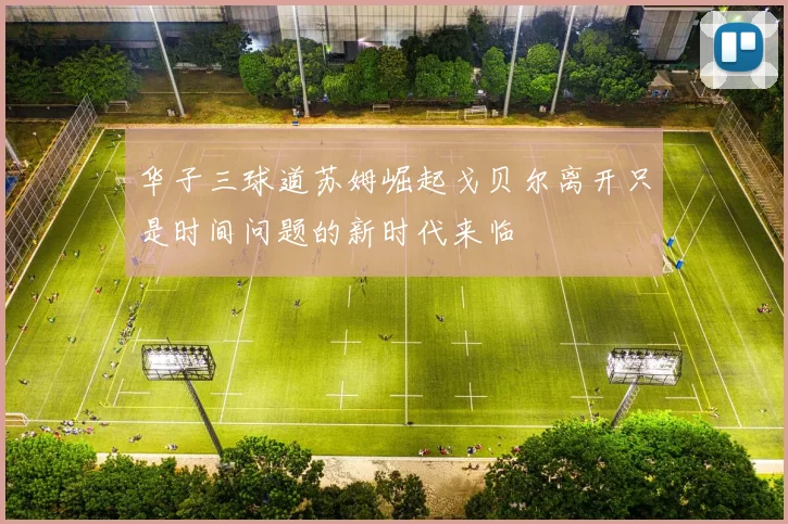 华子三球道苏姆崛起戈贝尔离开只是时间问题的新时代来临