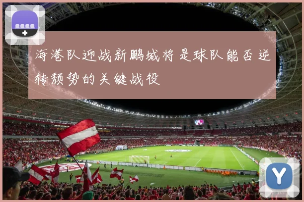 海港队迎战新鹏城将是球队能否逆转颓势的关键战役