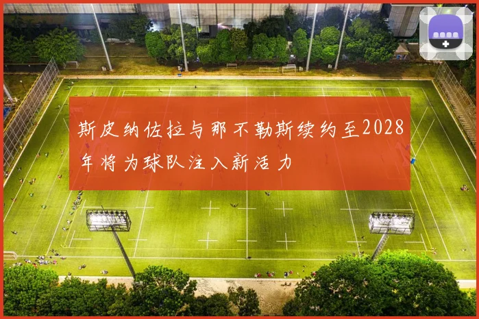 斯皮纳佐拉与那不勒斯续约至2028年将为球队注入新活力