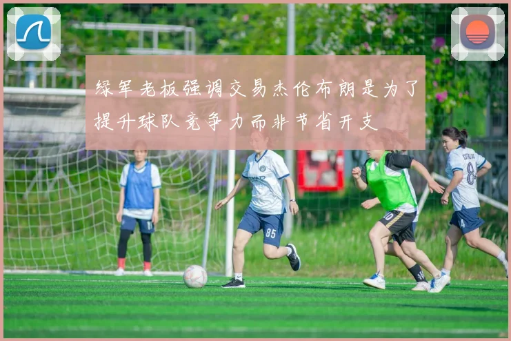 绿军老板强调交易杰伦布朗是为了提升球队竞争力而非节省开支