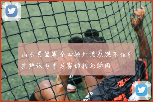 山东男篮赛季回顾外援表现不佳引发热议与季后赛的精彩瞬间