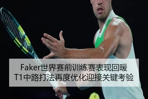 Faker世界赛前训练赛表现回暖 T1中路打法再度优化迎接关键考验